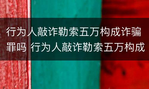 行为人敲诈勒索五万构成诈骗罪吗 行为人敲诈勒索五万构成诈骗罪吗判几年