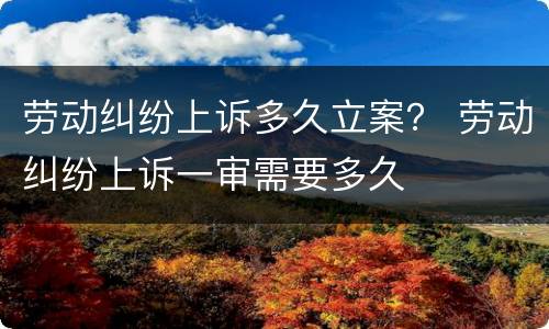 劳动纠纷上诉多久立案？ 劳动纠纷上诉一审需要多久