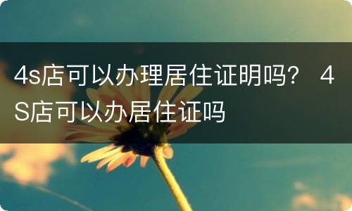 4s店可以办理居住证明吗？ 4S店可以办居住证吗