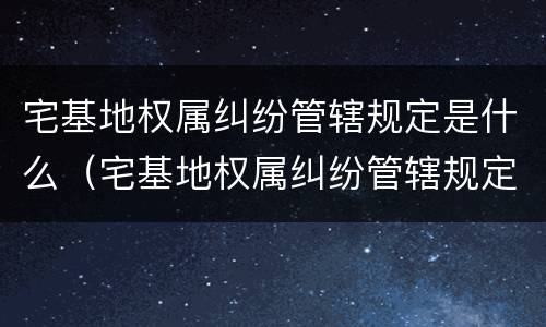 宅基地权属纠纷管辖规定是什么（宅基地权属纠纷管辖规定是什么法律）