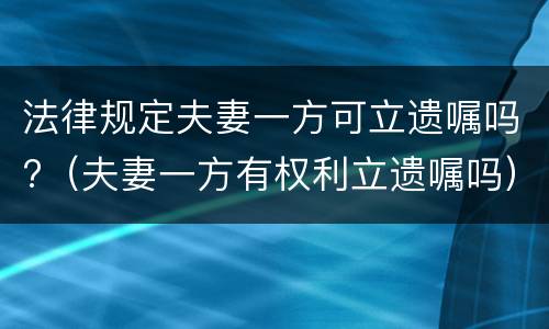 法律规定夫妻一方可立遗嘱吗?（夫妻一方有权利立遗嘱吗）