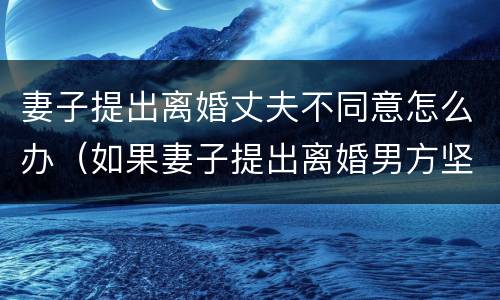 妻子提出离婚丈夫不同意怎么办（如果妻子提出离婚男方坚持不同意怎么办）
