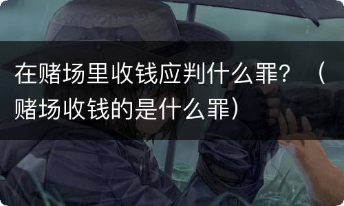 在赌场里收钱应判什么罪？（赌场收钱的是什么罪）