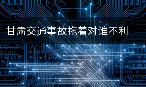 甘肃交通事故拖着对谁不利