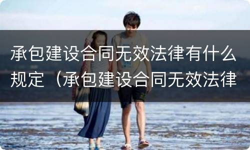 承包建设合同无效法律有什么规定（承包建设合同无效法律有什么规定吗）