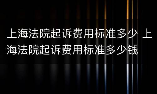 上海法院起诉费用标准多少 上海法院起诉费用标准多少钱