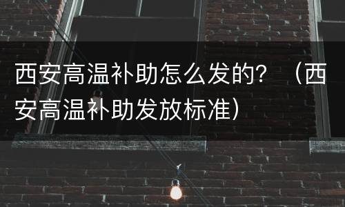 西安高温补助怎么发的？（西安高温补助发放标准）