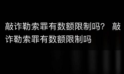 敲诈勒索罪有数额限制吗？ 敲诈勒索罪有数额限制吗