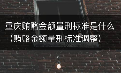 重庆贿赂金额量刑标准是什么（贿赂金额量刑标准调整）