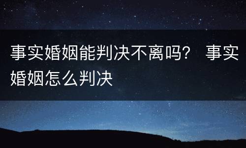 事实婚姻能判决不离吗？ 事实婚姻怎么判决