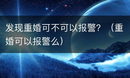 发现重婚可不可以报警？（重婚可以报警么）