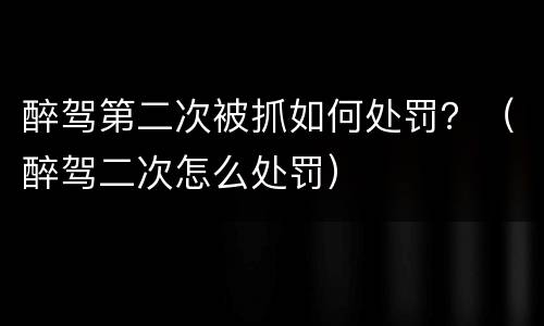 醉驾第二次被抓如何处罚？（醉驾二次怎么处罚）
