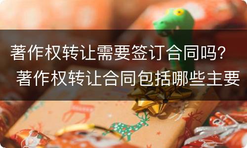 著作权转让需要签订合同吗？ 著作权转让合同包括哪些主要内容