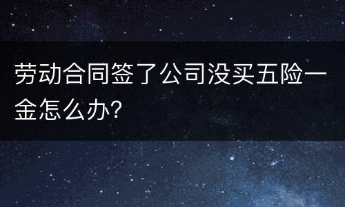 劳动合同签了公司没买五险一金怎么办？