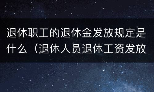 退休职工的退休金发放规定是什么（退休人员退休工资发放标准）