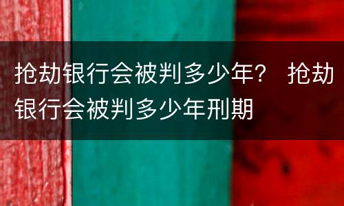 抢劫银行会被判多少年？ 抢劫银行会被判多少年刑期