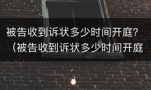 被告收到诉状多少时间开庭？（被告收到诉状多少时间开庭审理）