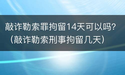 敲诈勒索罪拘留14天可以吗？（敲诈勒索刑事拘留几天）