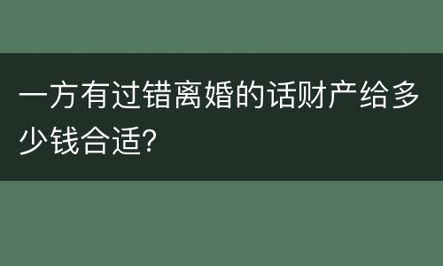 一方有过错离婚的话财产给多少钱合适？
