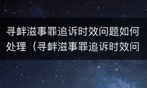 寻衅滋事罪追诉时效问题如何处理（寻衅滋事罪追诉时效问题如何处理好）