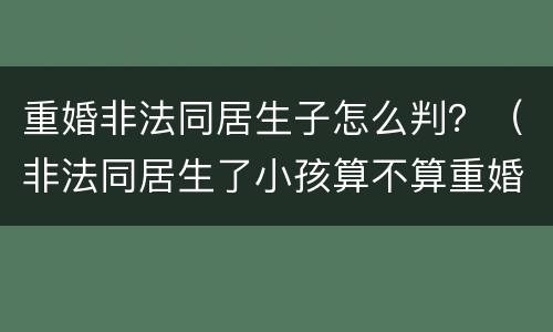 重婚非法同居生子怎么判？（非法同居生了小孩算不算重婚罪）