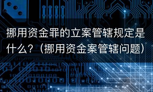挪用资金罪的立案管辖规定是什么?（挪用资金案管辖问题）