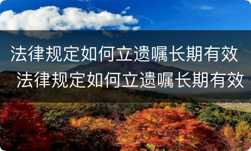 法律规定如何立遗嘱长期有效 法律规定如何立遗嘱长期有效呢