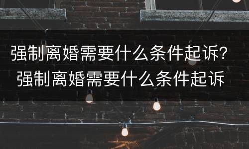 强制离婚需要什么条件起诉？ 强制离婚需要什么条件起诉