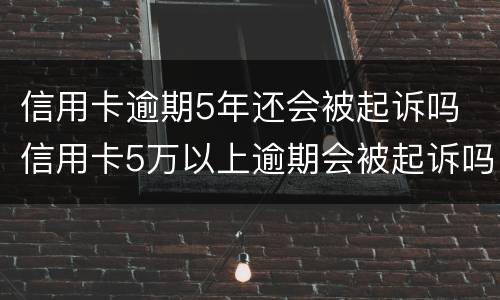 信用卡逾期5年还会被起诉吗 信用卡5万以上逾期会被起诉吗?