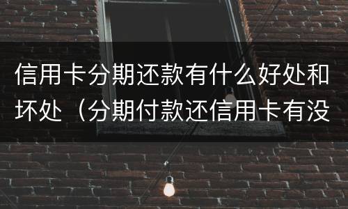 信用卡分期还款有什么好处和坏处（分期付款还信用卡有没有坏处）