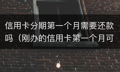 信用卡分期第一个月需要还款吗（刚办的信用卡第一个月可以分期吗）