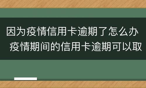 因为疫情信用卡逾期了怎么办 疫情期间的信用卡逾期可以取消吗