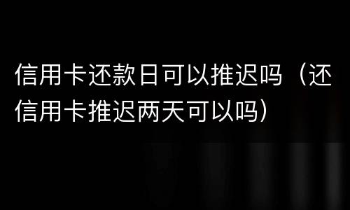 信用卡还款日可以推迟吗（还信用卡推迟两天可以吗）