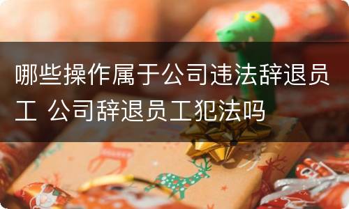 哪些操作属于公司违法辞退员工 公司辞退员工犯法吗