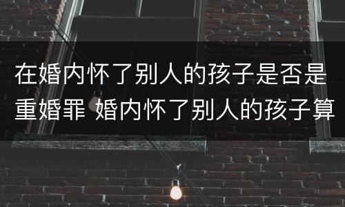 在婚内怀了别人的孩子是否是重婚罪 婚内怀了别人的孩子算重婚罪吗