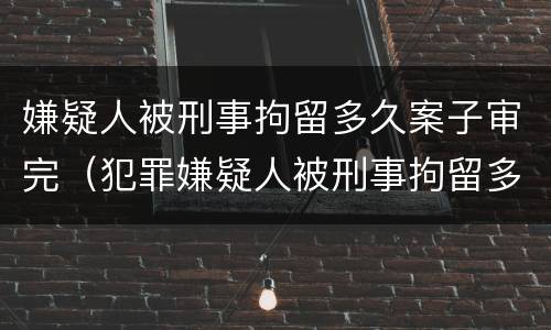 嫌疑人被刑事拘留多久案子审完（犯罪嫌疑人被刑事拘留多久能结案）