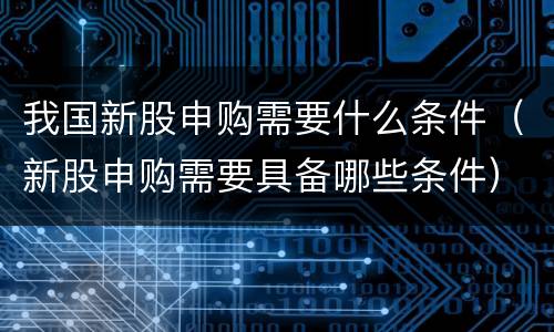 我国新股申购需要什么条件（新股申购需要具备哪些条件）
