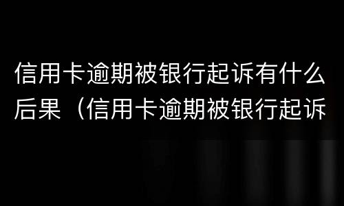 信用卡逾期被银行起诉有什么后果（信用卡逾期被银行起诉有什么后果嘛）