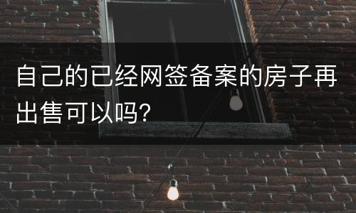 自己的已经网签备案的房子再出售可以吗？