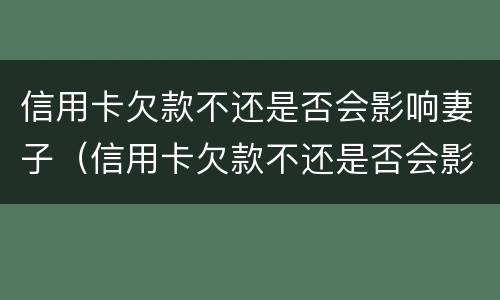 信用卡欠款不还是否会影响妻子（信用卡欠款不还是否会影响妻子政审）
