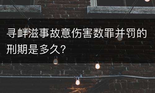 寻衅滋事故意伤害数罪并罚的刑期是多久？