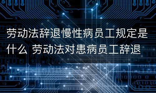 劳动法辞退慢性病员工规定是什么 劳动法对患病员工辞退
