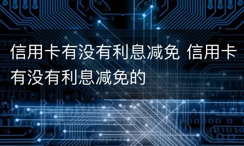 信用卡有没有利息减免 信用卡有没有利息减免的