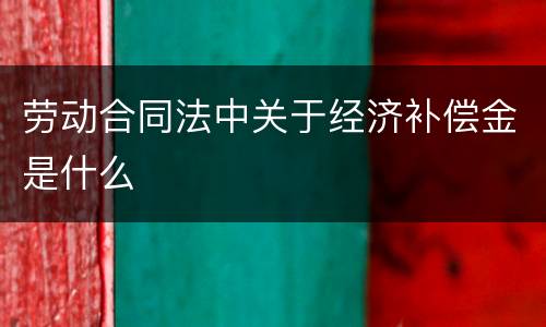 劳动合同法中关于经济补偿金是什么