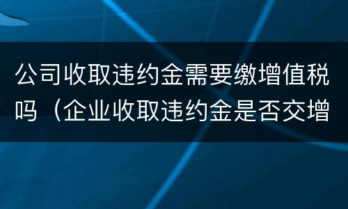 公司收取违约金需要缴增值税吗（企业收取违约金是否交增值税）