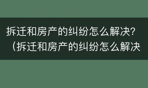 拆迁和房产的纠纷怎么解决？（拆迁和房产的纠纷怎么解决好）