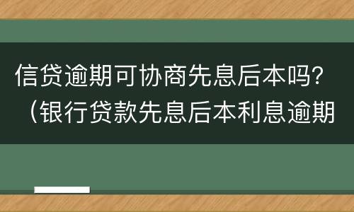 信贷逾期可协商先息后本吗？（银行贷款先息后本利息逾期）
