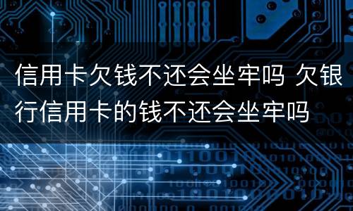 信用卡欠钱不还会坐牢吗 欠银行信用卡的钱不还会坐牢吗