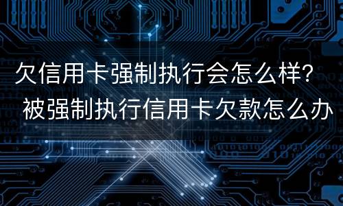 欠信用卡强制执行会怎么样？ 被强制执行信用卡欠款怎么办
