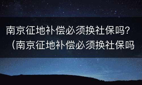 南京征地补偿必须换社保吗？（南京征地补偿必须换社保吗）